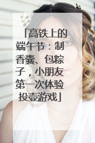 高铁上的端午节：制香囊、包粽子，小朋友第一次体验投壶游戏
